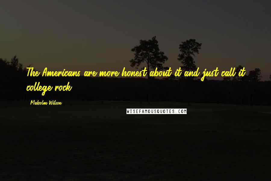 Malcolm Wilson Quotes: The Americans are more honest about it and just call it college rock.