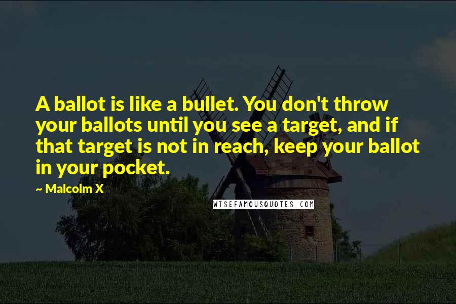 Malcolm X Quotes: A ballot is like a bullet. You don't throw your ballots until you see a target, and if that target is not in reach, keep your ballot in your pocket.