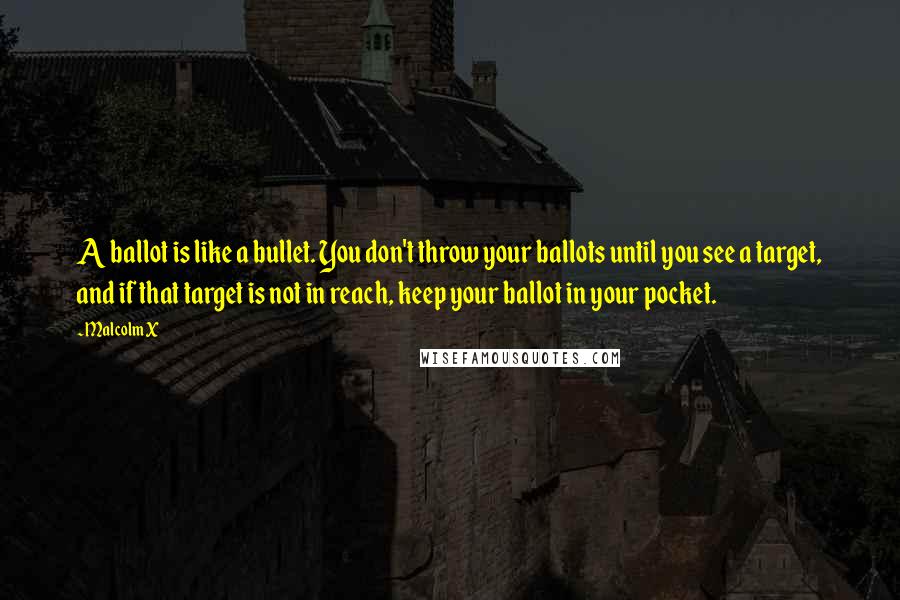 Malcolm X Quotes: A ballot is like a bullet. You don't throw your ballots until you see a target, and if that target is not in reach, keep your ballot in your pocket.