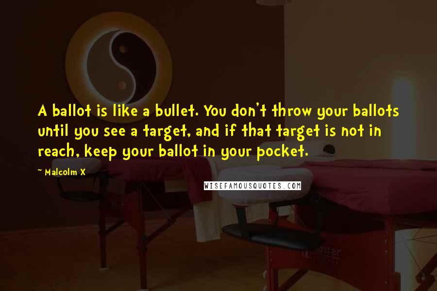 Malcolm X Quotes: A ballot is like a bullet. You don't throw your ballots until you see a target, and if that target is not in reach, keep your ballot in your pocket.