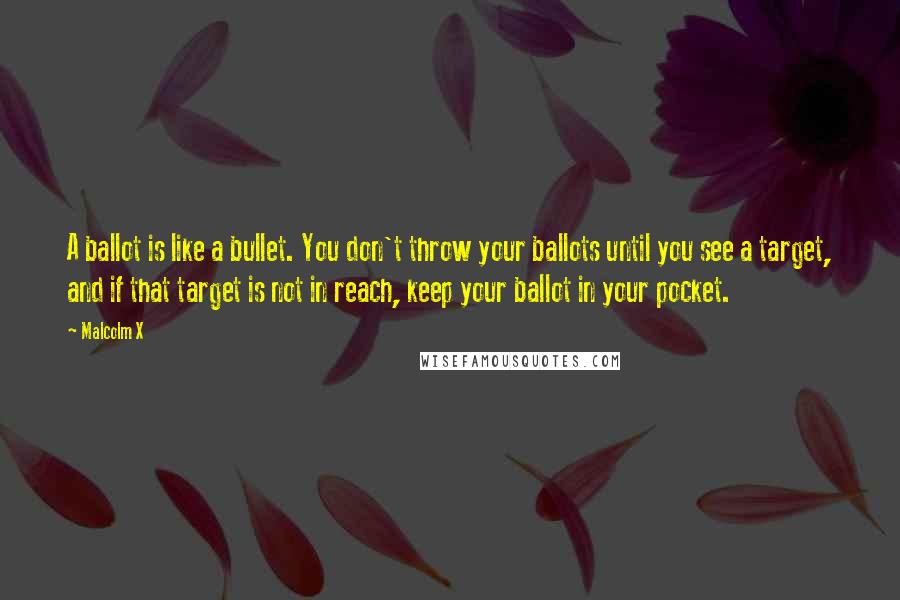 Malcolm X Quotes: A ballot is like a bullet. You don't throw your ballots until you see a target, and if that target is not in reach, keep your ballot in your pocket.