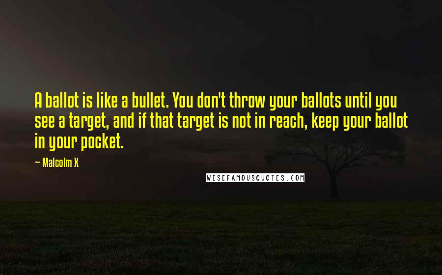 Malcolm X Quotes: A ballot is like a bullet. You don't throw your ballots until you see a target, and if that target is not in reach, keep your ballot in your pocket.