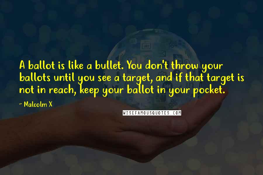 Malcolm X Quotes: A ballot is like a bullet. You don't throw your ballots until you see a target, and if that target is not in reach, keep your ballot in your pocket.