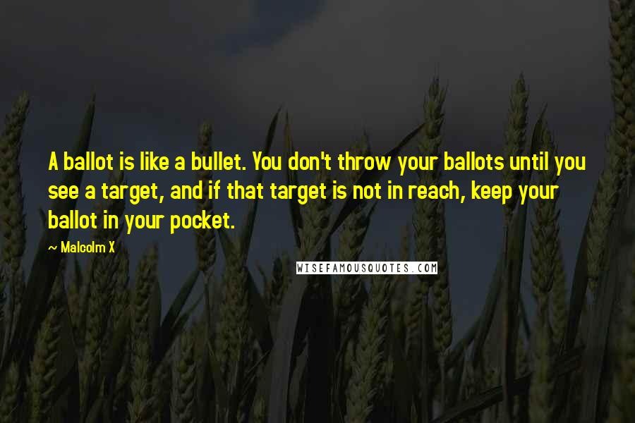 Malcolm X Quotes: A ballot is like a bullet. You don't throw your ballots until you see a target, and if that target is not in reach, keep your ballot in your pocket.