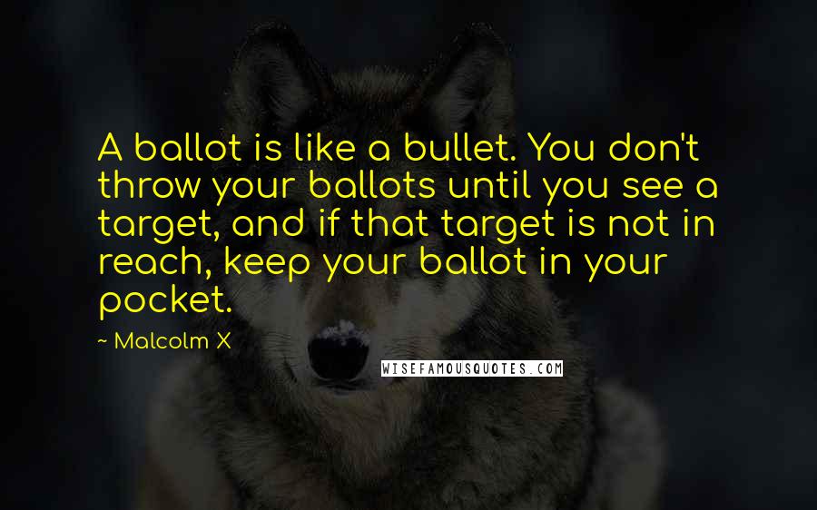 Malcolm X Quotes: A ballot is like a bullet. You don't throw your ballots until you see a target, and if that target is not in reach, keep your ballot in your pocket.