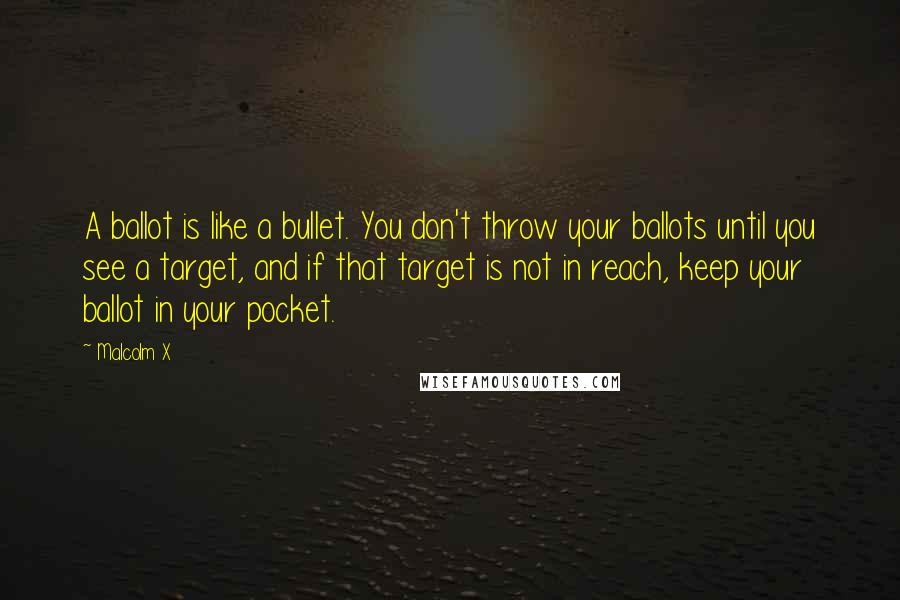 Malcolm X Quotes: A ballot is like a bullet. You don't throw your ballots until you see a target, and if that target is not in reach, keep your ballot in your pocket.