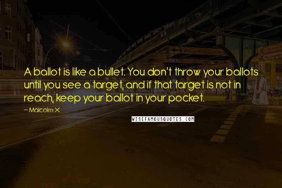 Malcolm X Quotes: A ballot is like a bullet. You don't throw your ballots until you see a target, and if that target is not in reach, keep your ballot in your pocket.