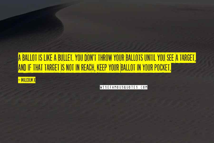 Malcolm X Quotes: A ballot is like a bullet. You don't throw your ballots until you see a target, and if that target is not in reach, keep your ballot in your pocket.