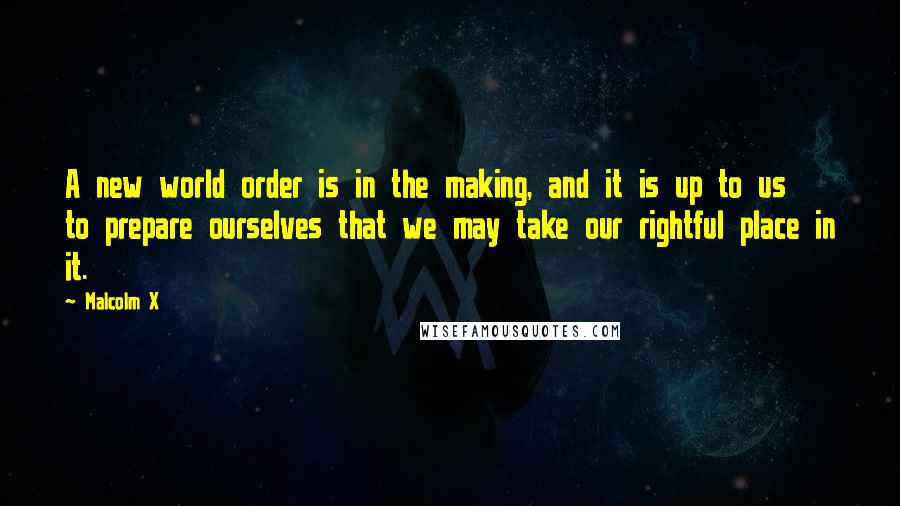 Malcolm X Quotes: A new world order is in the making, and it is up to us to prepare ourselves that we may take our rightful place in it.