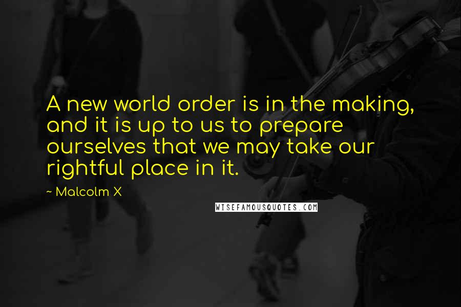 Malcolm X Quotes: A new world order is in the making, and it is up to us to prepare ourselves that we may take our rightful place in it.