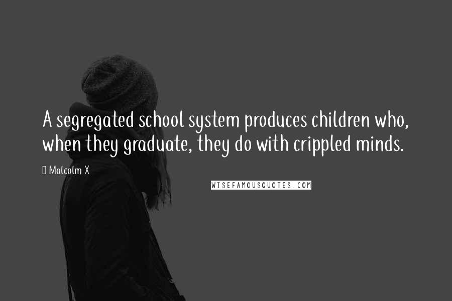 Malcolm X Quotes: A segregated school system produces children who, when they graduate, they do with crippled minds.