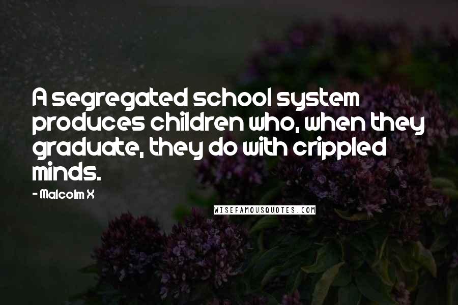 Malcolm X Quotes: A segregated school system produces children who, when they graduate, they do with crippled minds.