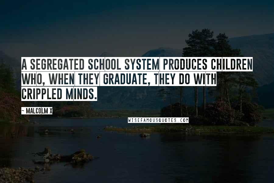 Malcolm X Quotes: A segregated school system produces children who, when they graduate, they do with crippled minds.