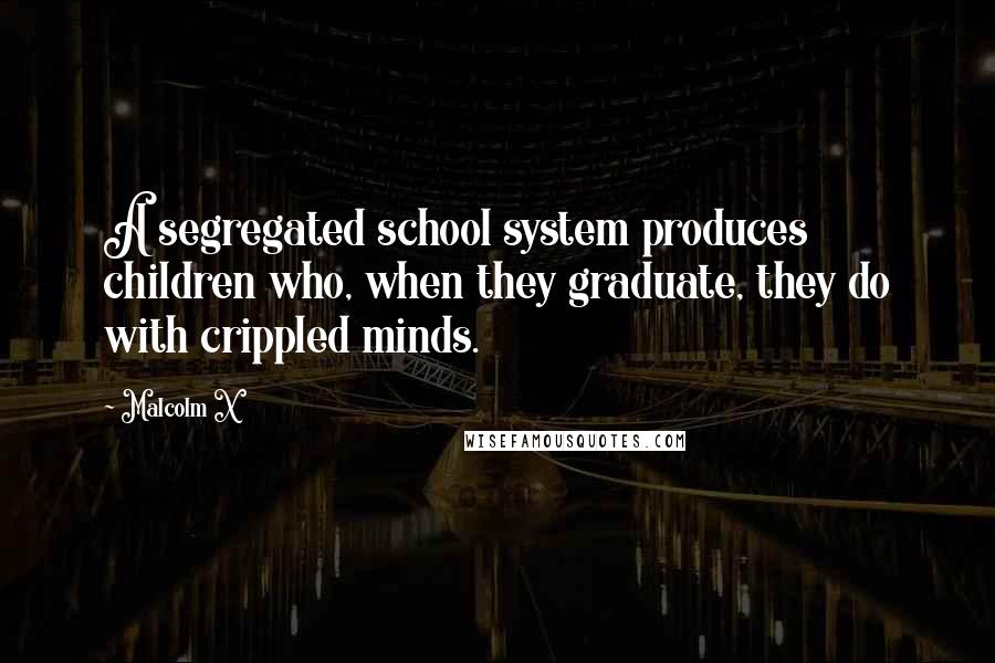Malcolm X Quotes: A segregated school system produces children who, when they graduate, they do with crippled minds.