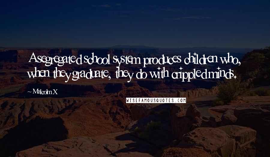 Malcolm X Quotes: A segregated school system produces children who, when they graduate, they do with crippled minds.