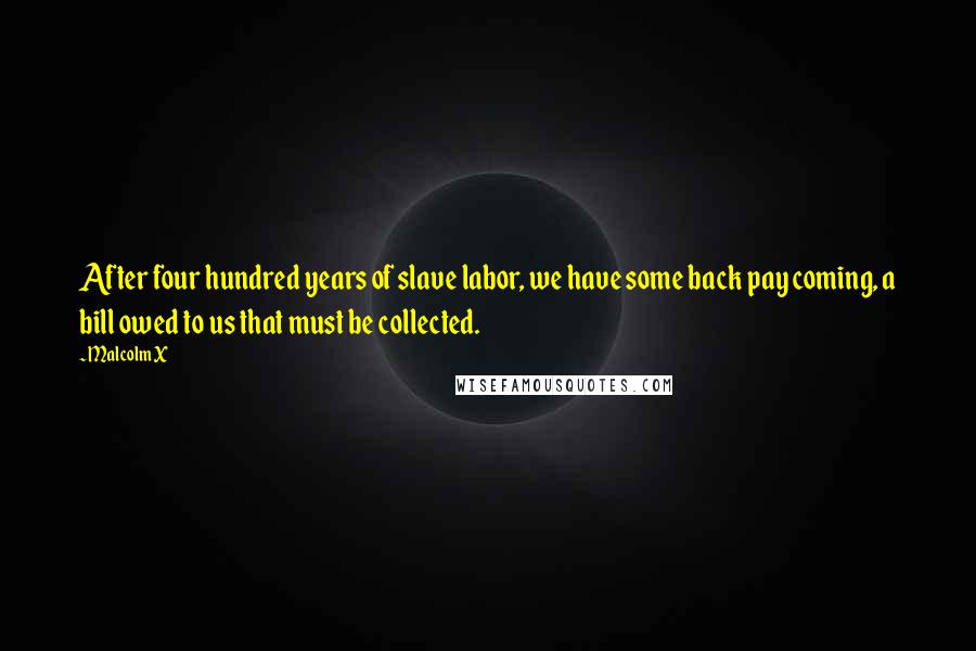 Malcolm X Quotes: After four hundred years of slave labor, we have some back pay coming, a bill owed to us that must be collected.