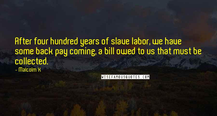 Malcolm X Quotes: After four hundred years of slave labor, we have some back pay coming, a bill owed to us that must be collected.