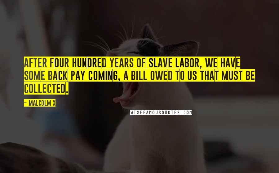 Malcolm X Quotes: After four hundred years of slave labor, we have some back pay coming, a bill owed to us that must be collected.