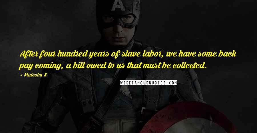 Malcolm X Quotes: After four hundred years of slave labor, we have some back pay coming, a bill owed to us that must be collected.