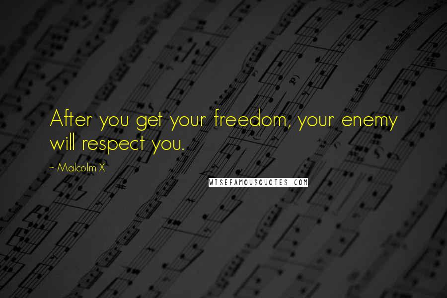 Malcolm X Quotes: After you get your freedom, your enemy will respect you.