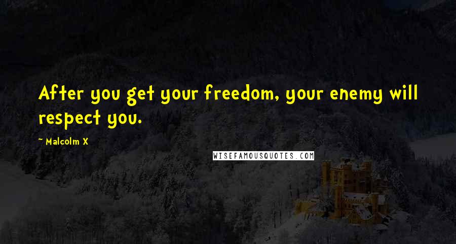 Malcolm X Quotes: After you get your freedom, your enemy will respect you.
