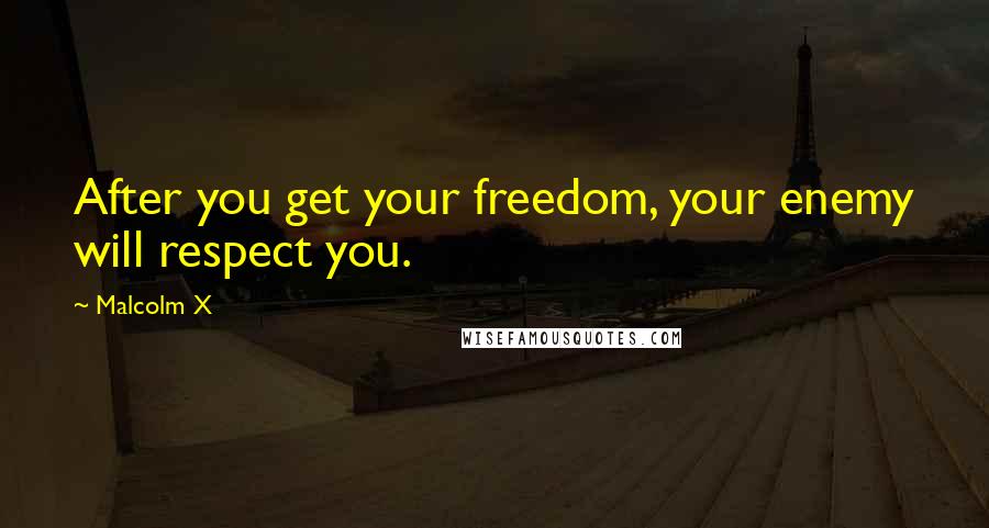 Malcolm X Quotes: After you get your freedom, your enemy will respect you.