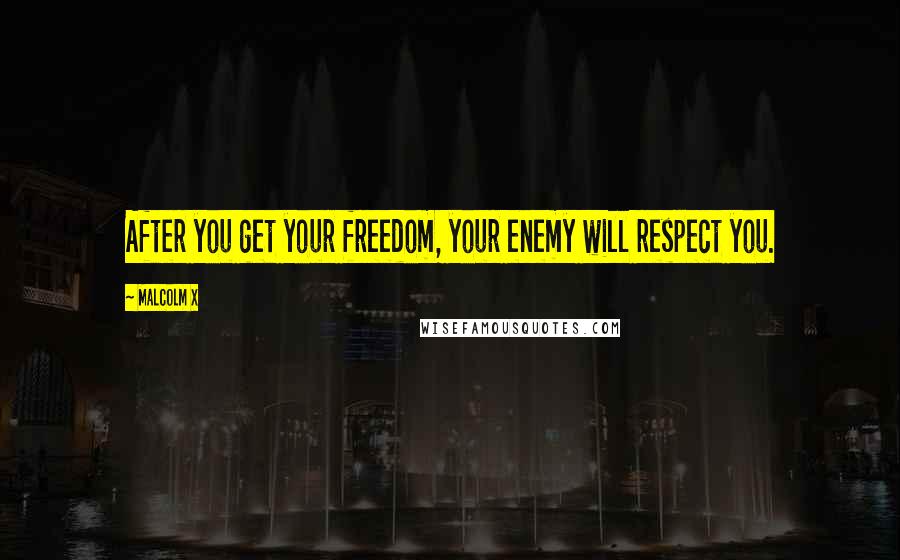 Malcolm X Quotes: After you get your freedom, your enemy will respect you.
