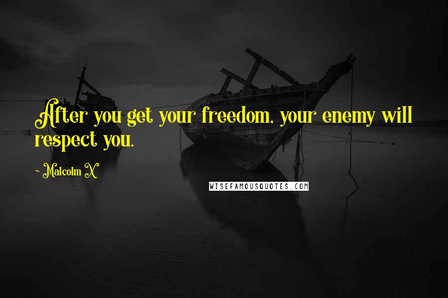 Malcolm X Quotes: After you get your freedom, your enemy will respect you.