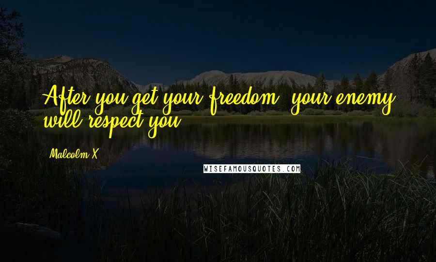 Malcolm X Quotes: After you get your freedom, your enemy will respect you.