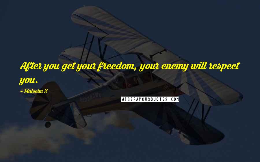 Malcolm X Quotes: After you get your freedom, your enemy will respect you.