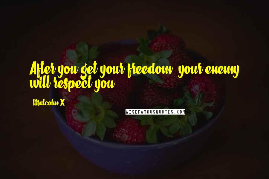 Malcolm X Quotes: After you get your freedom, your enemy will respect you.