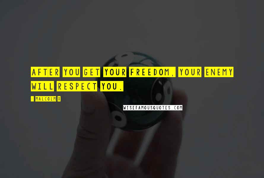 Malcolm X Quotes: After you get your freedom, your enemy will respect you.