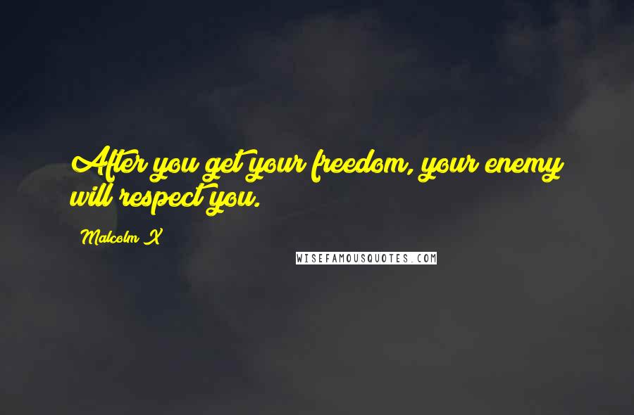 Malcolm X Quotes: After you get your freedom, your enemy will respect you.