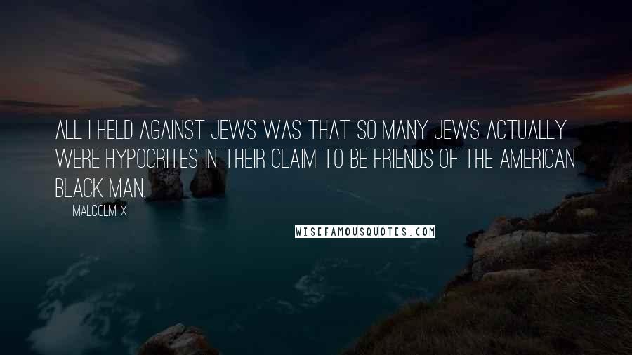 Malcolm X Quotes: All I held against Jews was that so many Jews actually were hypocrites in their claim to be friends of the American black man.