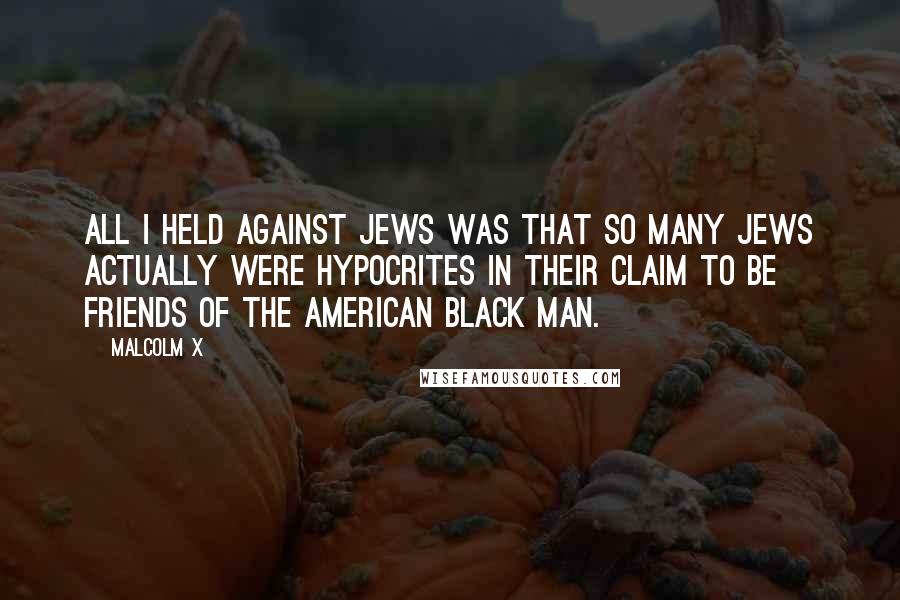 Malcolm X Quotes: All I held against Jews was that so many Jews actually were hypocrites in their claim to be friends of the American black man.