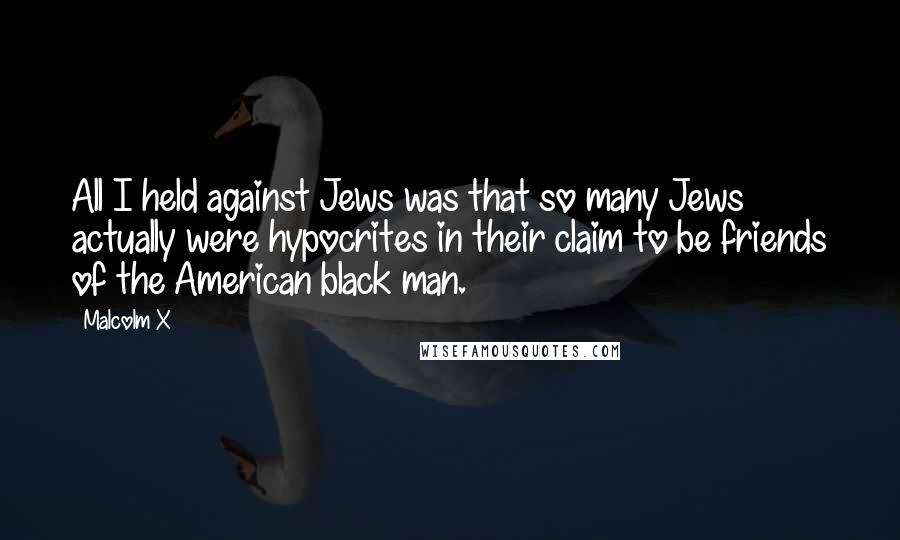 Malcolm X Quotes: All I held against Jews was that so many Jews actually were hypocrites in their claim to be friends of the American black man.