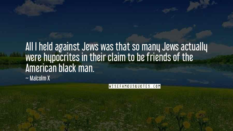 Malcolm X Quotes: All I held against Jews was that so many Jews actually were hypocrites in their claim to be friends of the American black man.