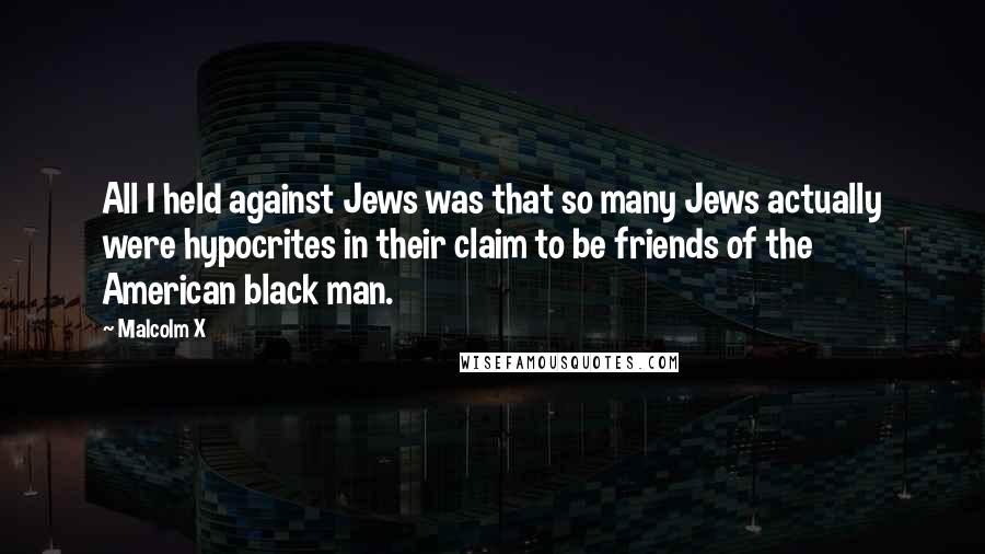 Malcolm X Quotes: All I held against Jews was that so many Jews actually were hypocrites in their claim to be friends of the American black man.