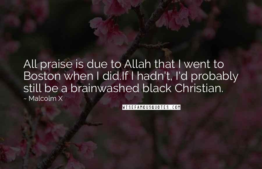 Malcolm X Quotes: All praise is due to Allah that I went to Boston when I did.If I hadn't, I'd probably still be a brainwashed black Christian.