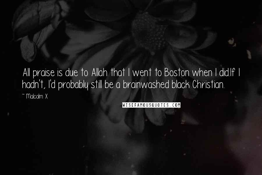 Malcolm X Quotes: All praise is due to Allah that I went to Boston when I did.If I hadn't, I'd probably still be a brainwashed black Christian.