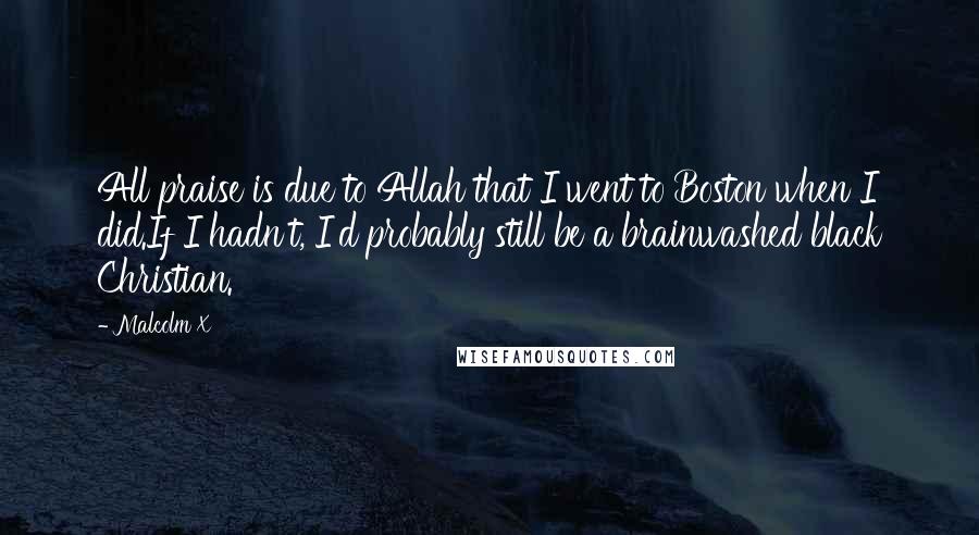 Malcolm X Quotes: All praise is due to Allah that I went to Boston when I did.If I hadn't, I'd probably still be a brainwashed black Christian.