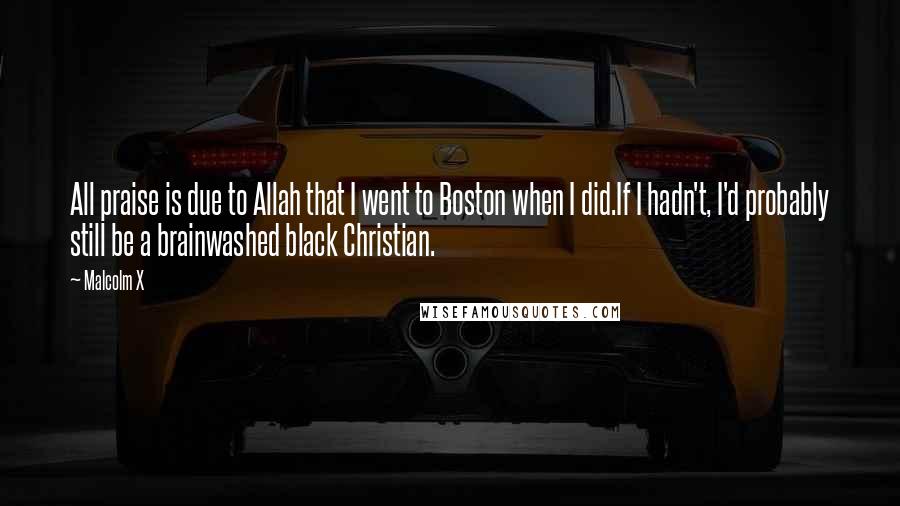 Malcolm X Quotes: All praise is due to Allah that I went to Boston when I did.If I hadn't, I'd probably still be a brainwashed black Christian.