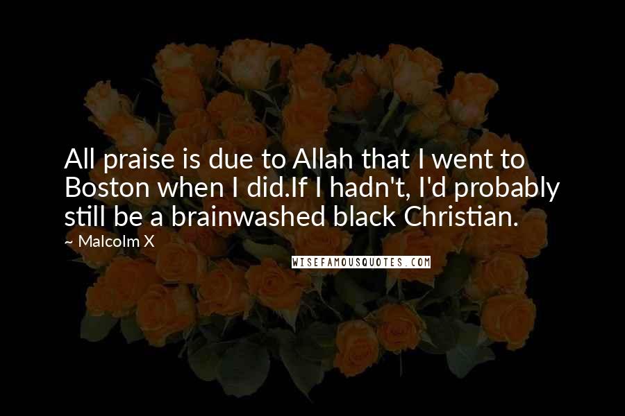 Malcolm X Quotes: All praise is due to Allah that I went to Boston when I did.If I hadn't, I'd probably still be a brainwashed black Christian.