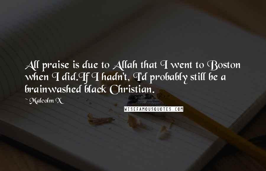 Malcolm X Quotes: All praise is due to Allah that I went to Boston when I did.If I hadn't, I'd probably still be a brainwashed black Christian.