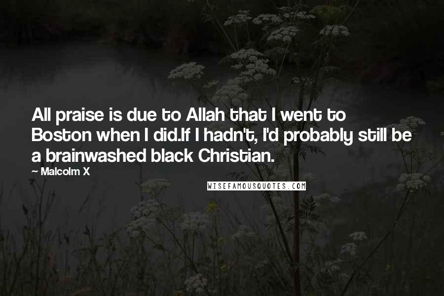 Malcolm X Quotes: All praise is due to Allah that I went to Boston when I did.If I hadn't, I'd probably still be a brainwashed black Christian.