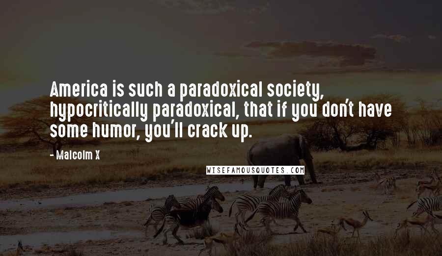 Malcolm X Quotes: America is such a paradoxical society, hypocritically paradoxical, that if you don't have some humor, you'll crack up.