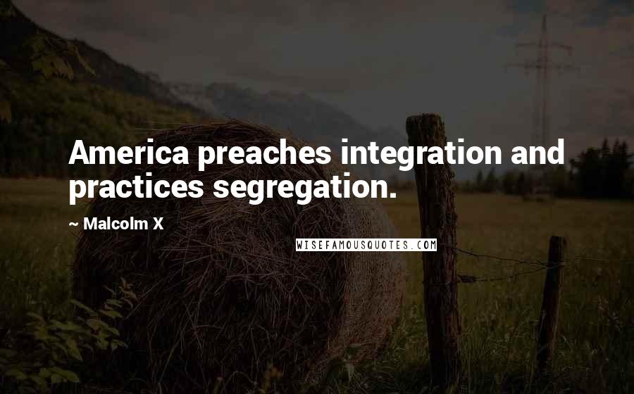 Malcolm X Quotes: America preaches integration and practices segregation.