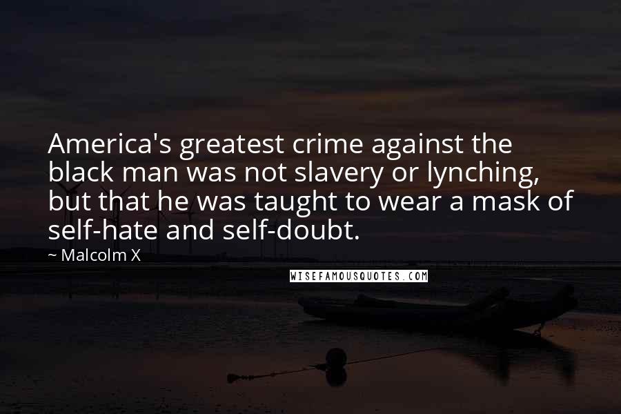 Malcolm X Quotes: America's greatest crime against the black man was not slavery or lynching, but that he was taught to wear a mask of self-hate and self-doubt.