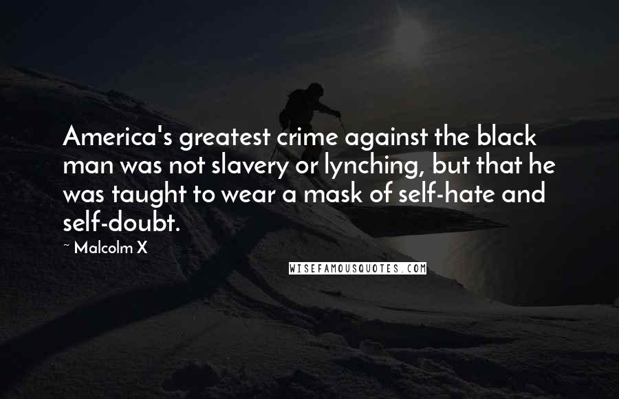 Malcolm X Quotes: America's greatest crime against the black man was not slavery or lynching, but that he was taught to wear a mask of self-hate and self-doubt.