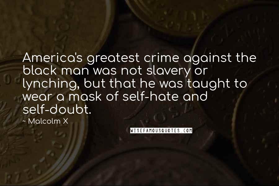 Malcolm X Quotes: America's greatest crime against the black man was not slavery or lynching, but that he was taught to wear a mask of self-hate and self-doubt.